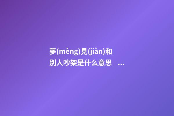 夢(mèng)見(jiàn)和別人吵架是什么意思，大師教你怎么解夢(mèng)